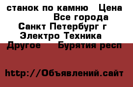 станок по камню › Цена ­ 29 000 - Все города, Санкт-Петербург г. Электро-Техника » Другое   . Бурятия респ.